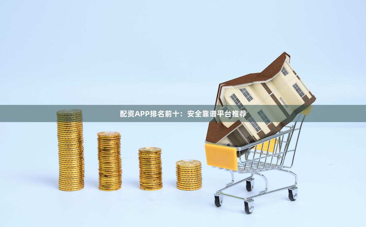 配资APP排名前十：安全靠谱平台推荐