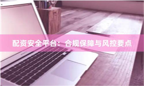 配资安全平台：合规保障与风控要点