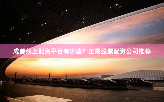 成都线上配资平台有哪些？正规股票配资公司推荐
