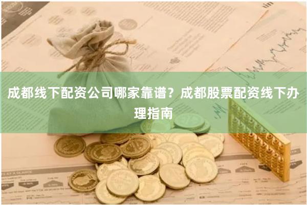 成都线下配资公司哪家靠谱？成都股票配资线下办理指南