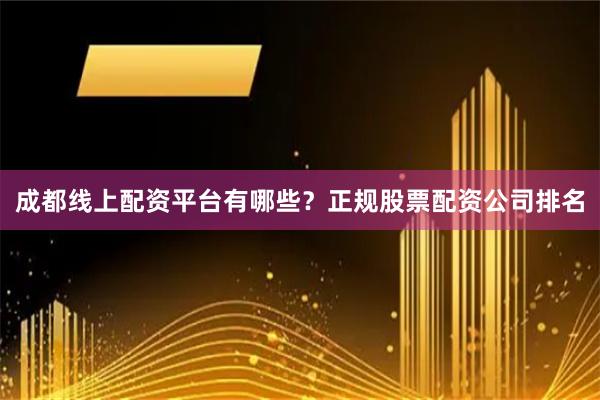 成都线上配资平台有哪些？正规股票配资公司排名