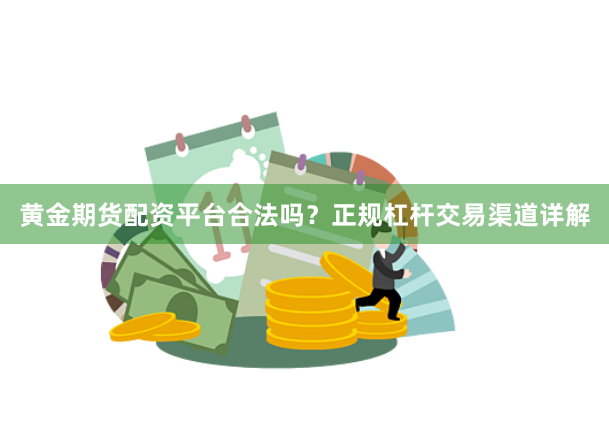 黄金期货配资平台合法吗？正规杠杆交易渠道详解