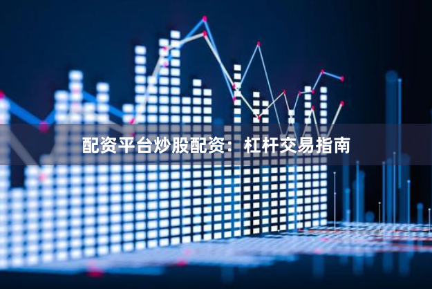 配资平台炒股配资：杠杆交易指南