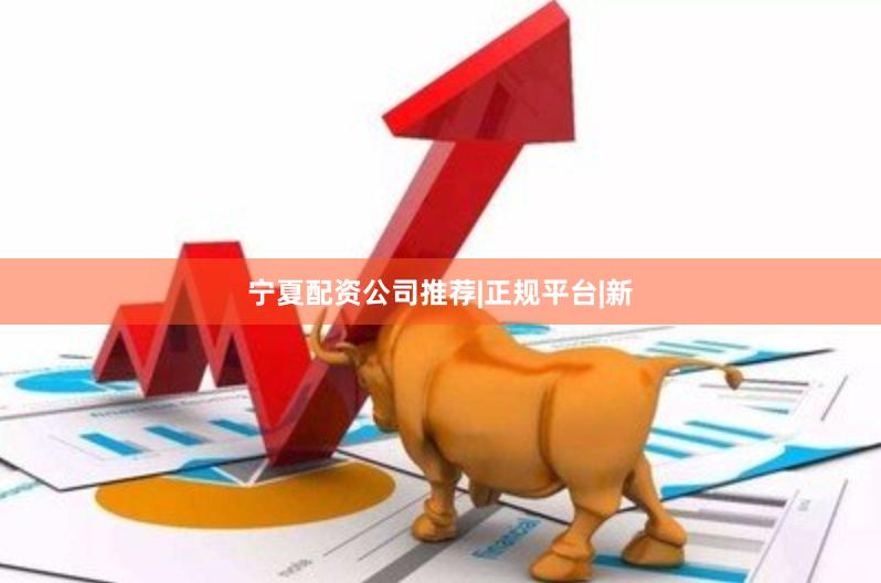宁夏配资公司推荐|正规平台|新