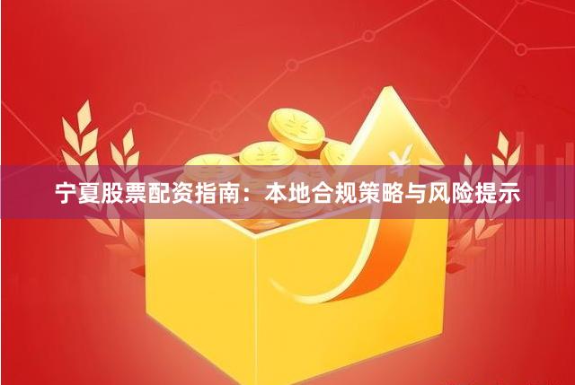 宁夏股票配资指南：本地合规策略与风险提示
