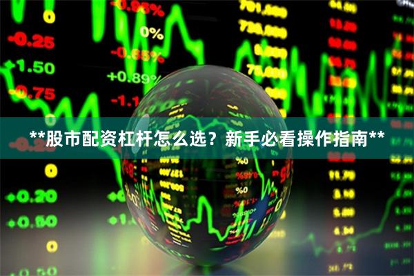 **股市配资杠杆怎么选？新手必看操作指南**