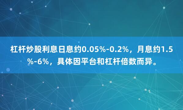 杠杆炒股利息日息约0.05%-0.2%，月息约1.5%-6%，具体因平台和杠杆倍数而异。